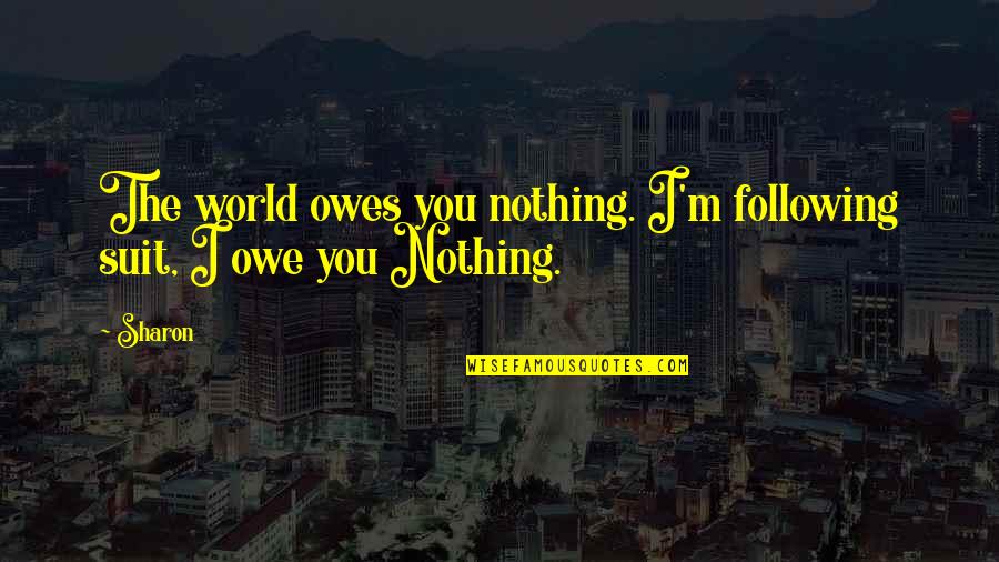 I Owe Quotes By Sharon: The world owes you nothing. I'm following suit,