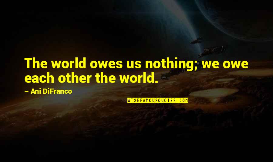 I Owe You Nothing Quotes By Ani DiFranco: The world owes us nothing; we owe each