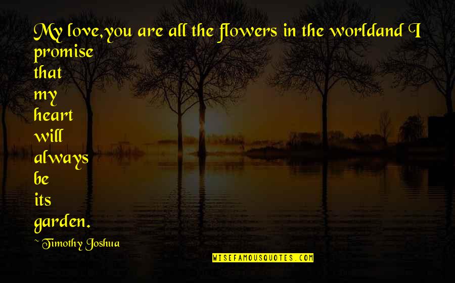 I Promise You I Will Always Be There Quotes By Timothy Joshua: My love,you are all the flowers in the