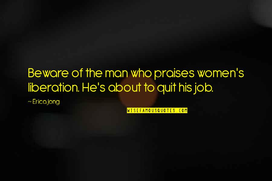 I Quit My Job Quotes By Erica Jong: Beware of the man who praises women's liberation.