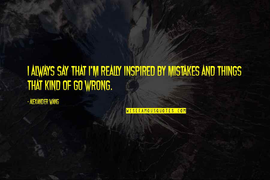 I Say The Wrong Things Quotes By Alexander Wang: I always say that I'm really inspired by