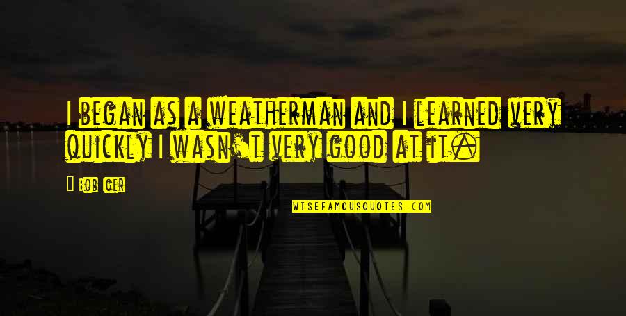 I Say The Wrong Things Quotes By Bob Iger: I began as a weatherman and I learned