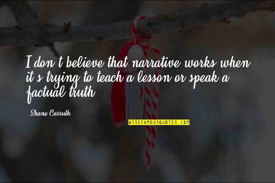 I Speak Truth Quotes By Shane Carruth: I don't believe that narrative works when it's