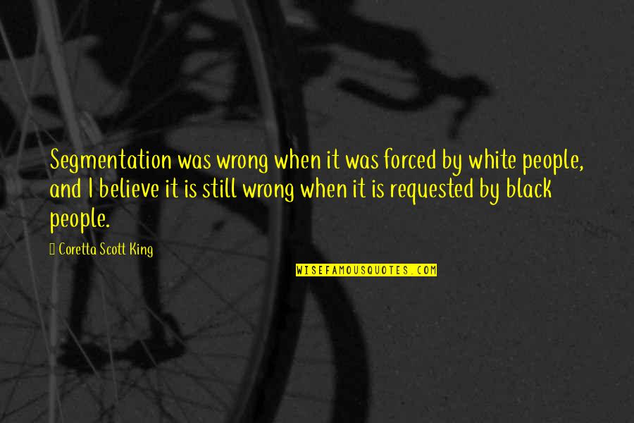 I Still Believe In You Quotes By Coretta Scott King: Segmentation was wrong when it was forced by