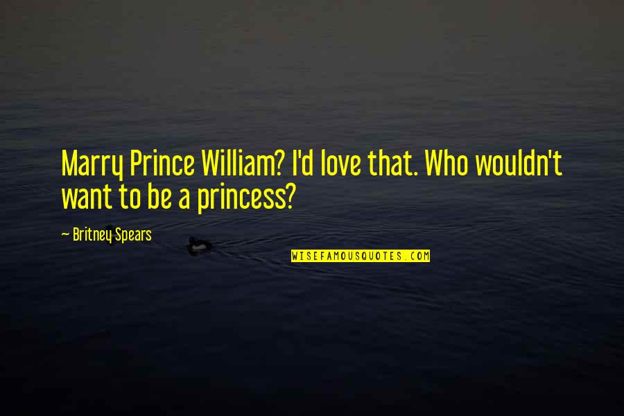 I Want A Love That Quotes By Britney Spears: Marry Prince William? I'd love that. Who wouldn't