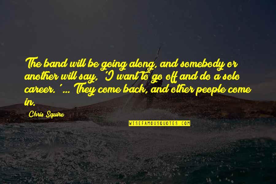 I Want To Come Back Quotes By Chris Squire: The band will be going along, and somebody