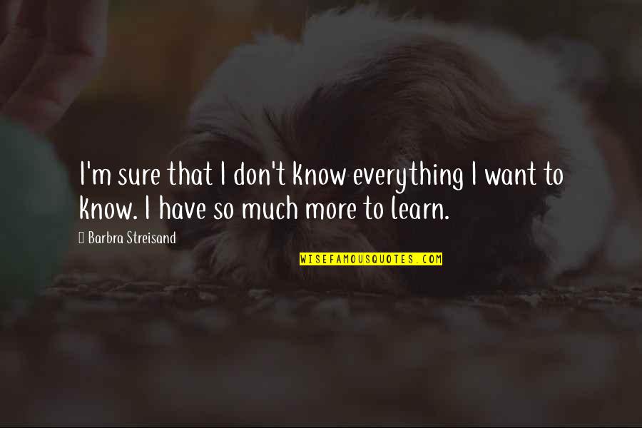 I Want To Learn More Quotes By Barbra Streisand: I'm sure that I don't know everything I