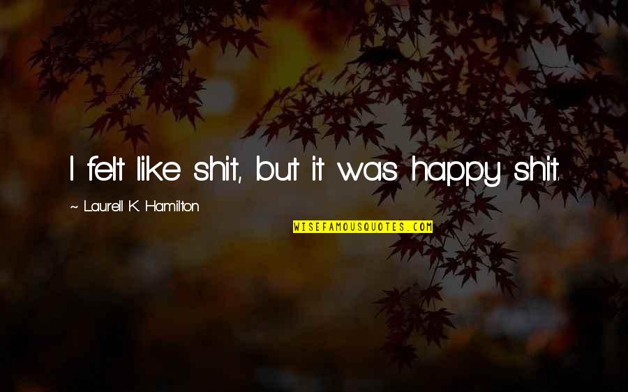 I Was Happy Quotes By Laurell K. Hamilton: I felt like shit, but it was happy