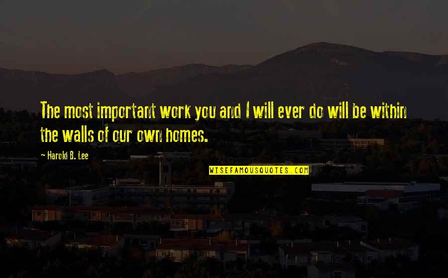 I Will Work Quotes By Harold B. Lee: The most important work you and I will