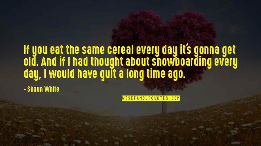 I Would Quit Quotes By Shaun White: If you eat the same cereal every day