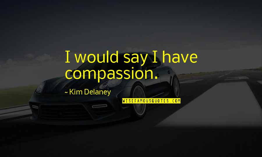 I Would Say Yes Quotes By Kim Delaney: I would say I have compassion.