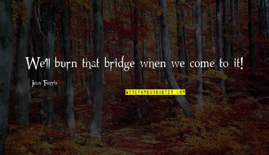 Ideales Definicion Quotes By Jean Ferris: We'll burn that bridge when we come to