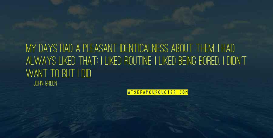 Identicalness Quotes By John Green: My days had a pleasant identicalness about them.