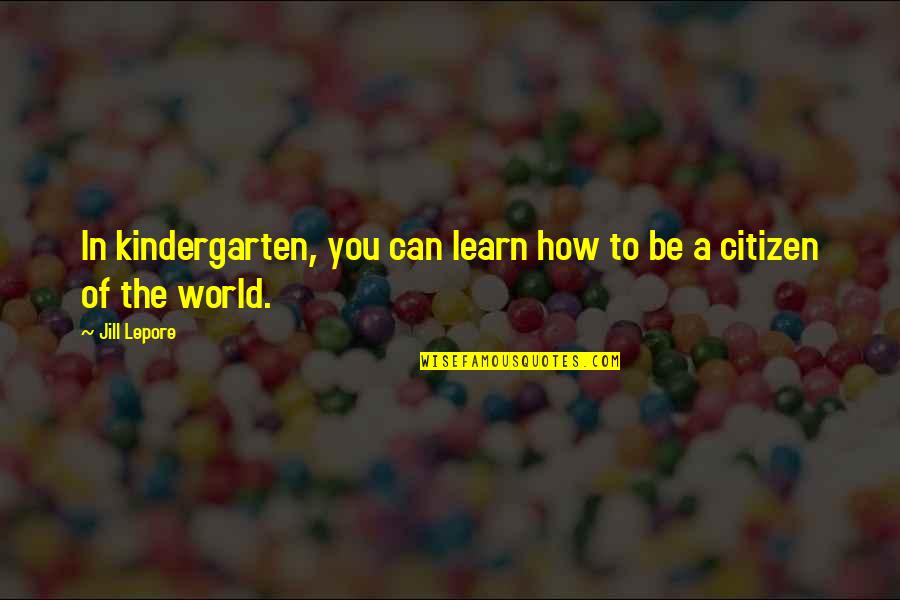 If It Hurts It Isn't Love Quotes By Jill Lepore: In kindergarten, you can learn how to be