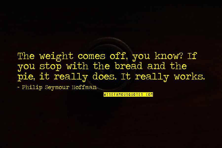 If It Works Quotes By Philip Seymour Hoffman: The weight comes off, you know? If you