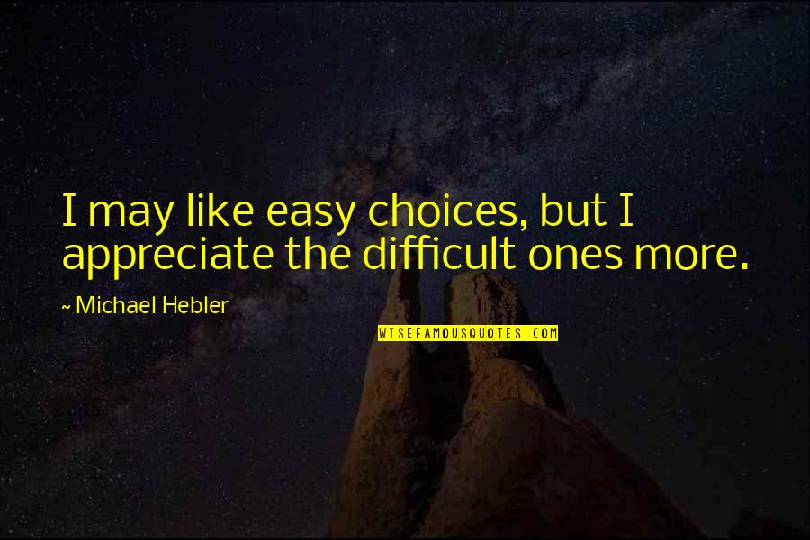 If Life Was Easy Then Quotes By Michael Hebler: I may like easy choices, but I appreciate