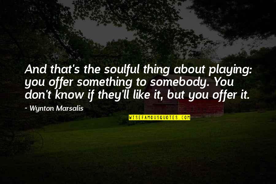 If You Don't Know Quotes By Wynton Marsalis: And that's the soulful thing about playing: you