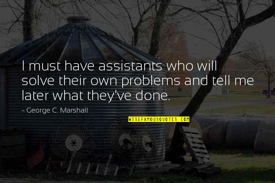 If You Have A Problem With Me Quotes By George C. Marshall: I must have assistants who will solve their