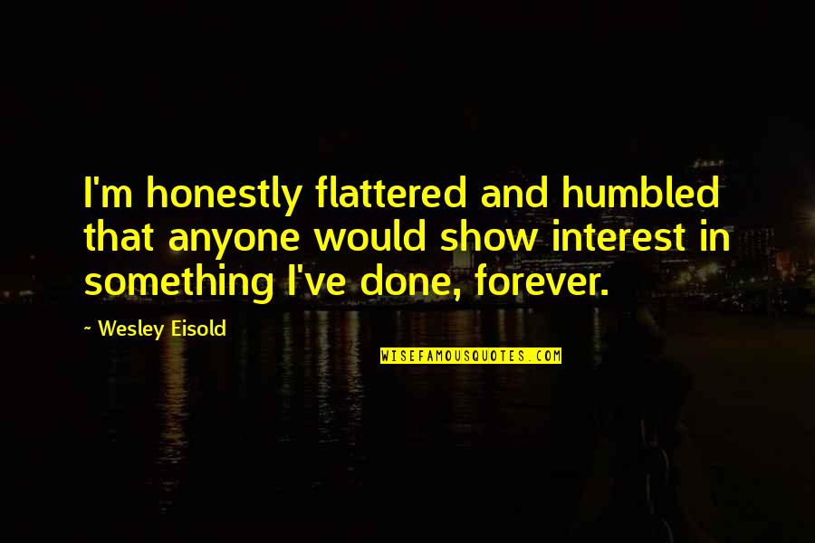 If You Show No Interest Quotes By Wesley Eisold: I'm honestly flattered and humbled that anyone would