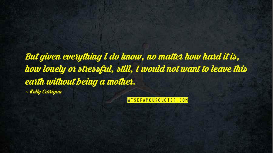 If You Want To Leave Quotes By Kelly Corrigan: But given everything I do know, no matter