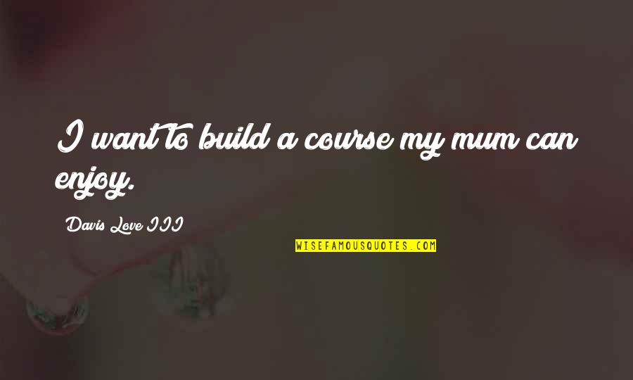 Iii 3 Quotes By Davis Love III: I want to build a course my mum