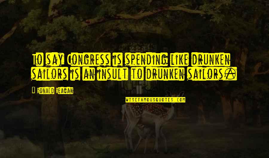 Iliad Armor Quotes By Ronald Reagan: To say Congress is spending like drunken sailors