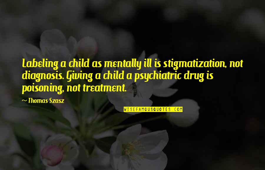 Ill Treatment Quotes By Thomas Szasz: Labeling a child as mentally ill is stigmatization,