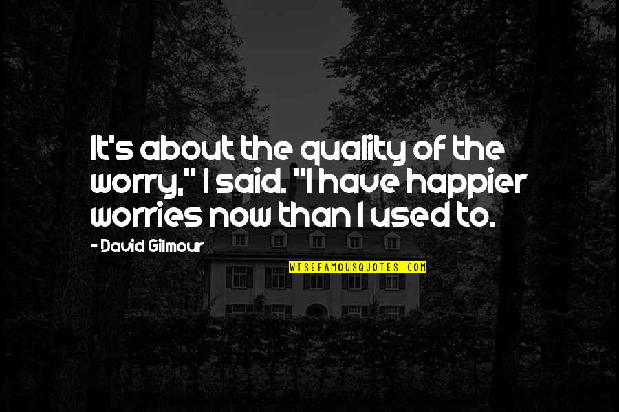 I'm Happy Now Quotes By David Gilmour: It's about the quality of the worry," I