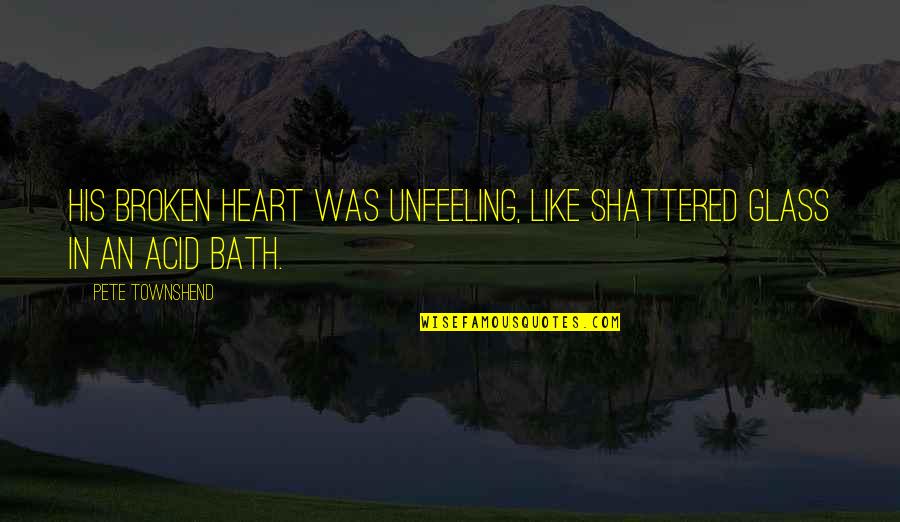 I'm Like Broken Glass Quotes By Pete Townshend: His broken heart was unfeeling, like shattered glass