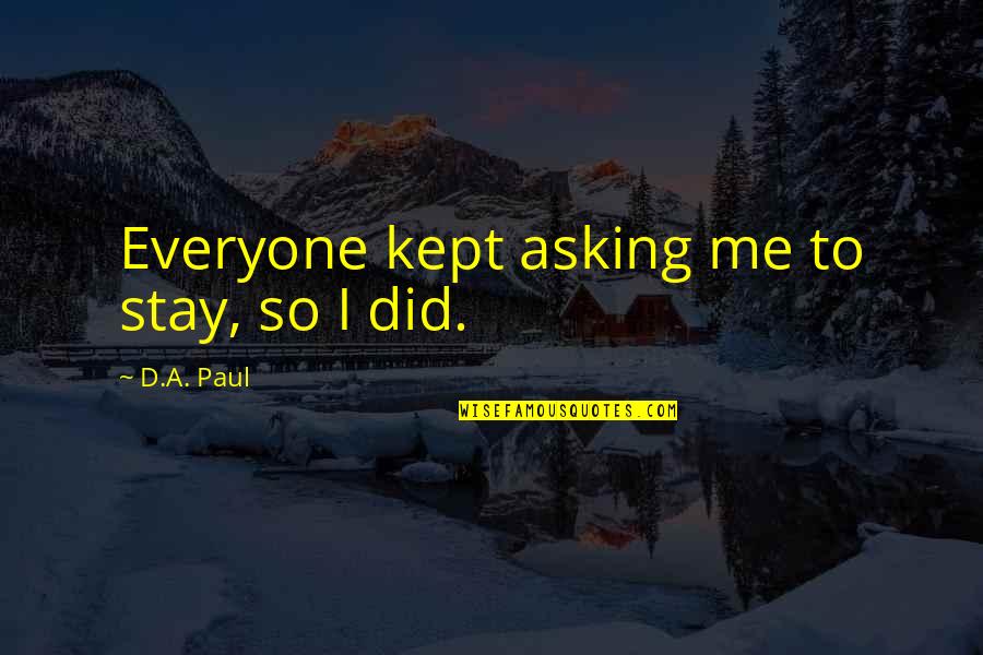 I'm Not Asking You To Love Me Quotes By D.A. Paul: Everyone kept asking me to stay, so I