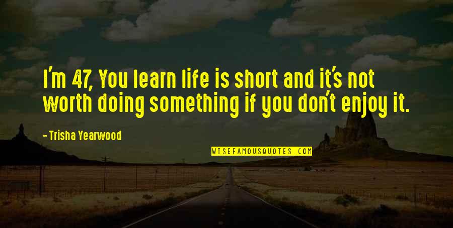 I'm Not Worth It Quotes By Trisha Yearwood: I'm 47, You learn life is short and