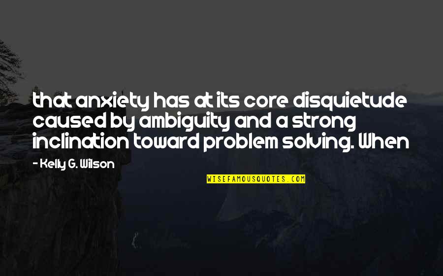 Im Sick And Tired Quotes By Kelly G. Wilson: that anxiety has at its core disquietude caused