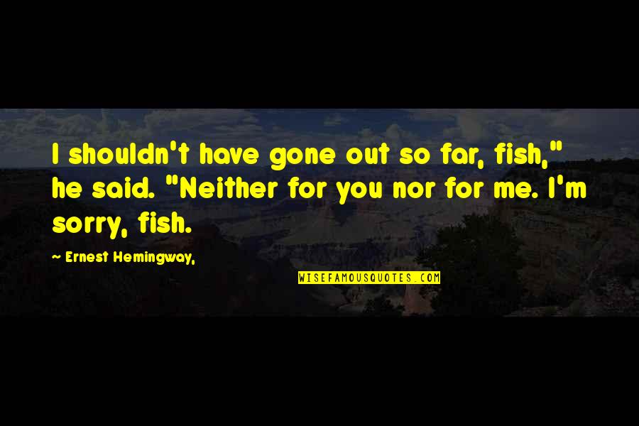 I'm So Sorry Quotes By Ernest Hemingway,: I shouldn't have gone out so far, fish,"