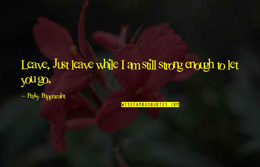 I'm Still Strong Quotes By Perky Peppermint: Leave. Just leave while I am still strong