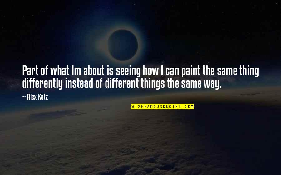 Im What I Am Quotes By Alex Katz: Part of what Im about is seeing how