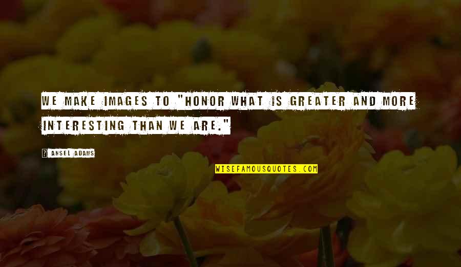 Images And Quotes By Ansel Adams: We make images to "honor what is greater