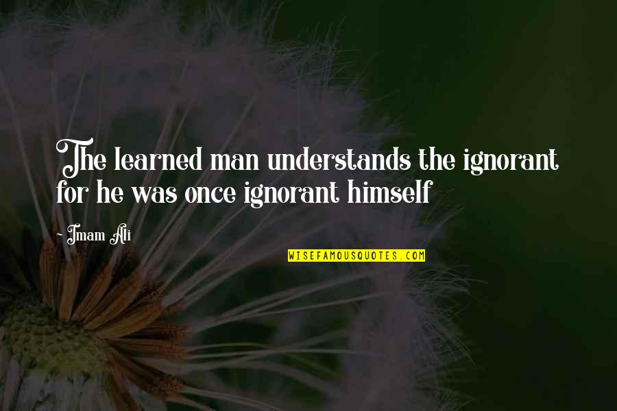 Imam Ali R.a Quotes By Imam Ali: The learned man understands the ignorant for he