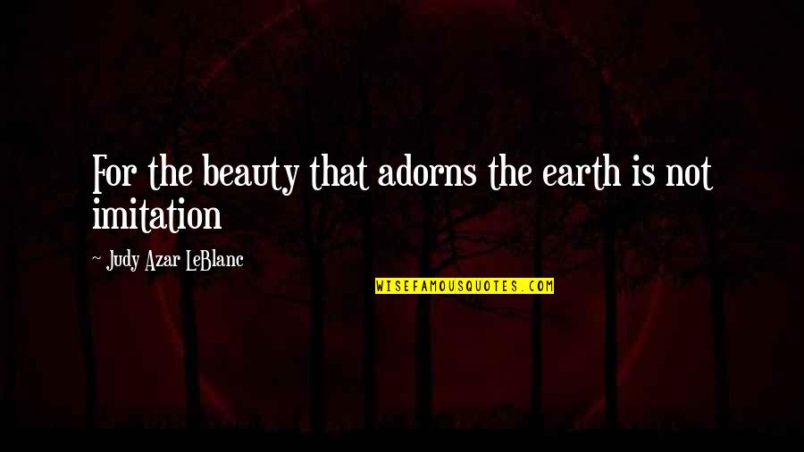 Imitation Quotes By Judy Azar LeBlanc: For the beauty that adorns the earth is