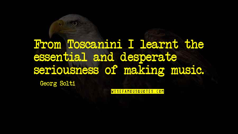 Immanentists Quotes By Georg Solti: From Toscanini I learnt the essential and desperate