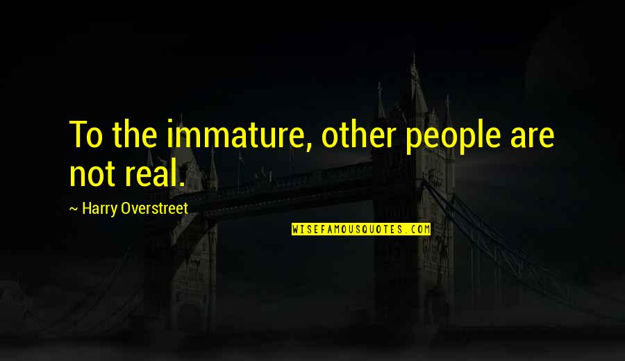 Immature Quotes By Harry Overstreet: To the immature, other people are not real.