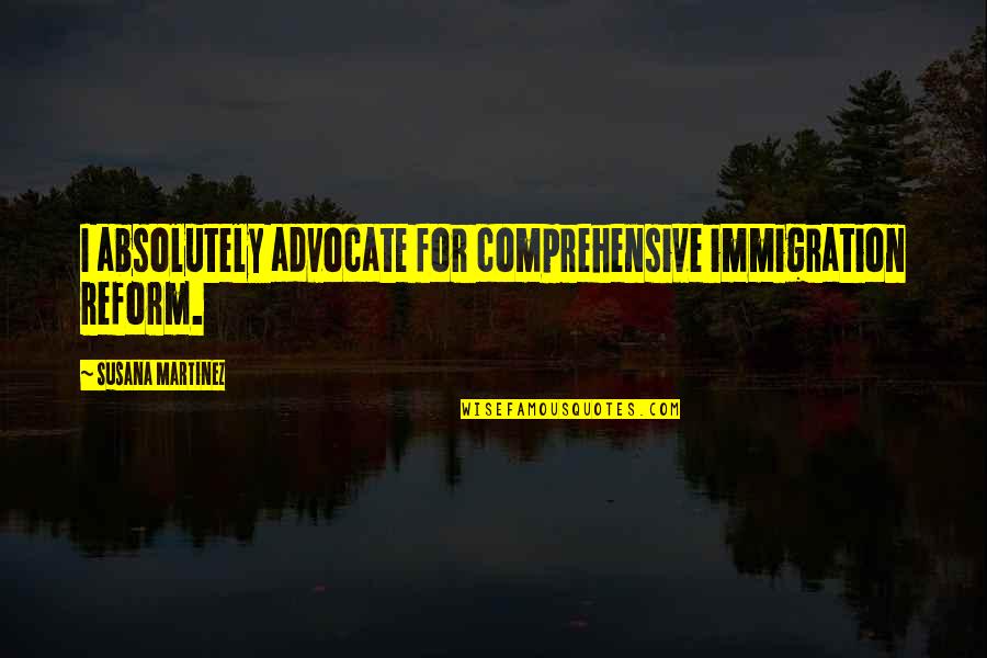 Immigration Reform Quotes By Susana Martinez: I absolutely advocate for comprehensive immigration reform.