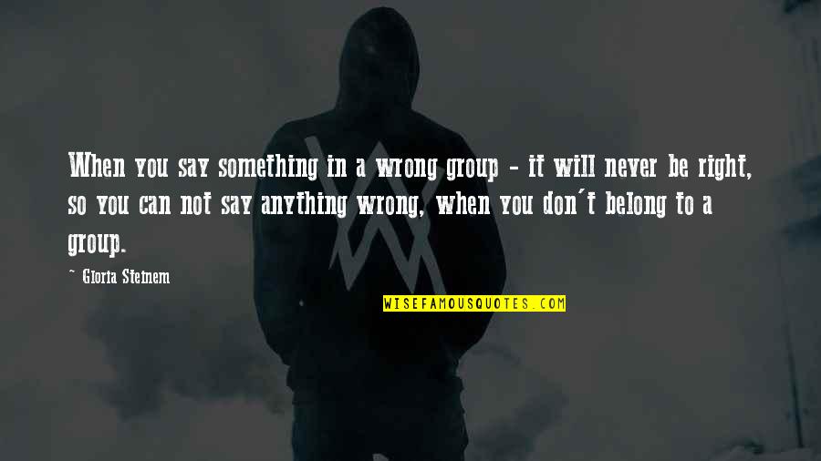 Immordino Yang Quotes By Gloria Steinem: When you say something in a wrong group