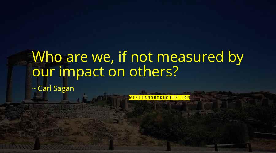 Impact On Others Quotes By Carl Sagan: Who are we, if not measured by our