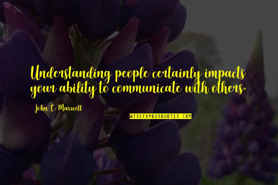 Impact On Others Quotes By John C. Maxwell: Understanding people certainly impacts your ability to communicate