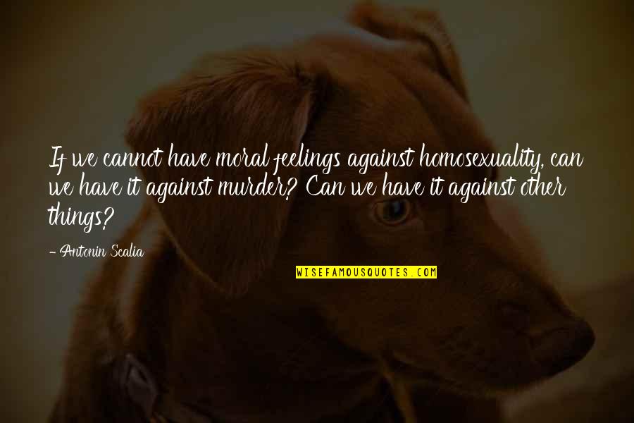 Impedido En Quotes By Antonin Scalia: If we cannot have moral feelings against homosexuality,