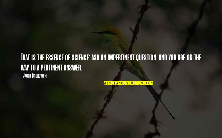 Impertinent Quotes By Jacob Bronowski: That is the essence of science: ask an