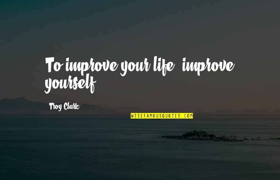 Importance Of Reading Habits Quotes By Troy Clark: To improve your life, improve yourself.