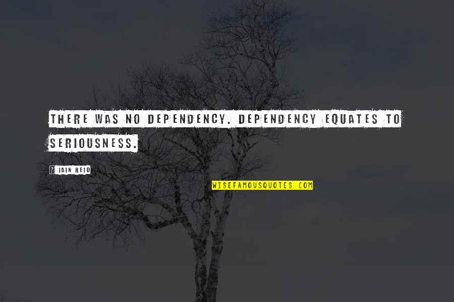 In All Seriousness Quotes By Iain Reid: There was no dependency. Dependency equates to seriousness.