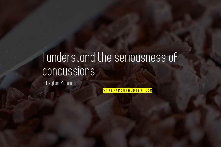 In All Seriousness Quotes By Peyton Manning: I understand the seriousness of concussions.