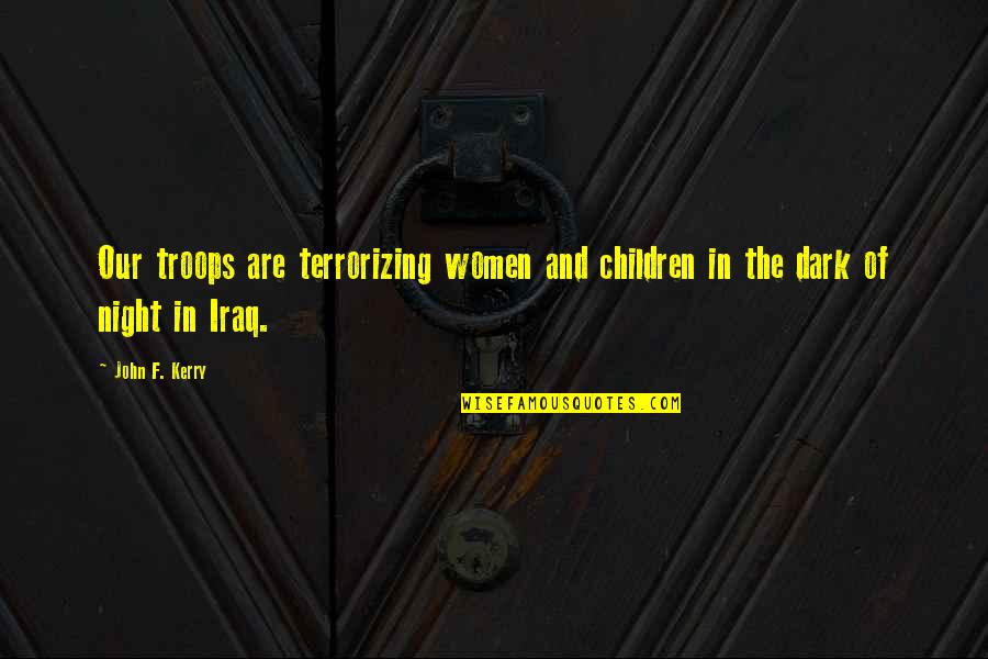 In The Dark Night Quotes By John F. Kerry: Our troops are terrorizing women and children in